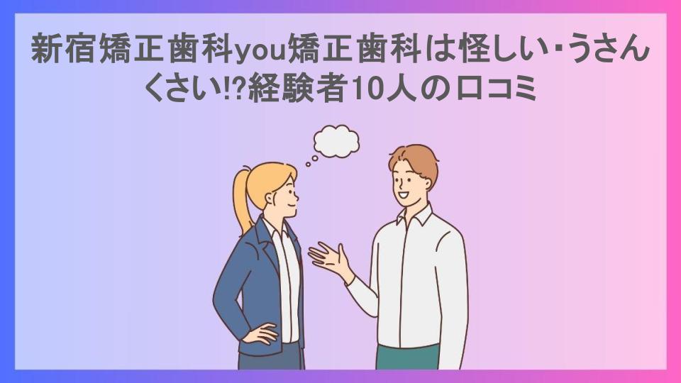 新宿矯正歯科you矯正歯科は怪しい・うさんくさい!?経験者10人の口コミ